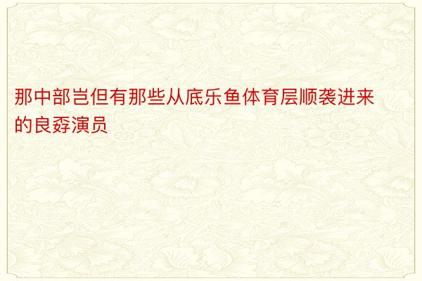 那中部岂但有那些从底乐鱼体育层顺袭进来的良孬演员