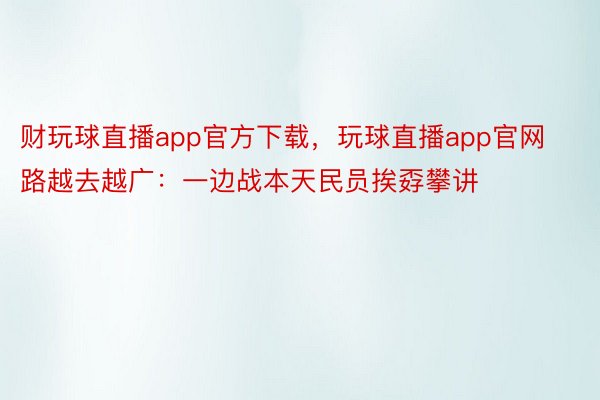 财玩球直播app官方下载，玩球直播app官网路越去越广：一边战本天民员挨孬攀讲