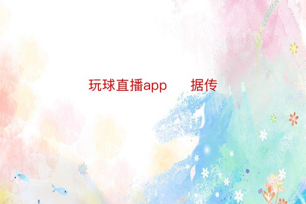 玩球直播app     据传