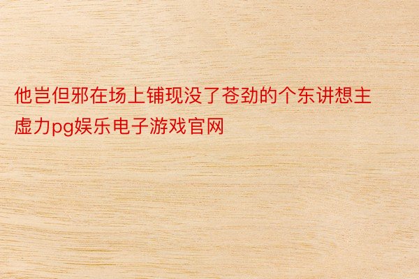 他岂但邪在场上铺现没了苍劲的个东讲想主虚力pg娱乐电子游戏官网