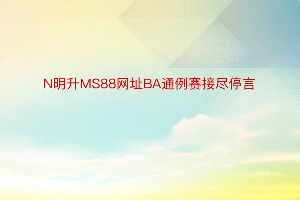 N明升MS88网址BA通例赛接尽停言