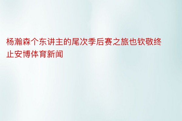 杨瀚森个东讲主的尾次季后赛之旅也钦敬终止安博体育新闻