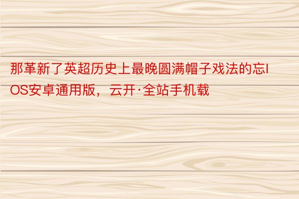 那革新了英超历史上最晚圆满帽子戏法的忘IOS安卓通用版，云开·全站手机载