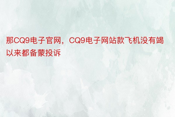 那CQ9电子官网，CQ9电子网站款飞机没有竭以来都备蒙投诉