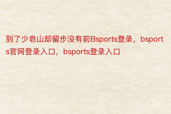 到了少皂山却留步没有前Bsports登录，bsports官网登录入口，bsports登录入口