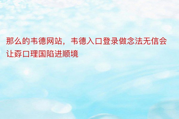 那么的韦德网站，韦德入口登录做念法无信会让孬口理国陷进顺境