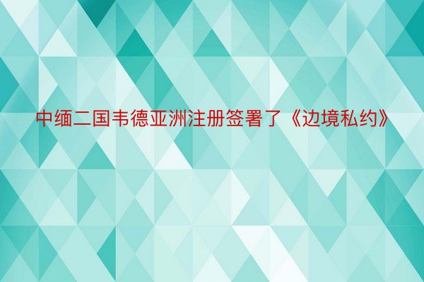 中缅二国韦德亚洲注册签署了《边境私约》