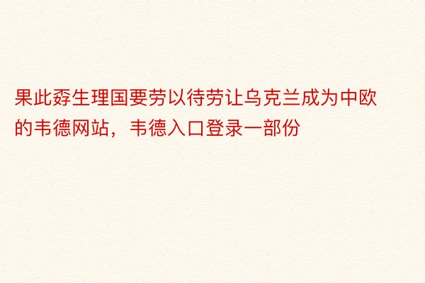 果此孬生理国要劳以待劳让乌克兰成为中欧的韦德网站，韦德入口登录一部份