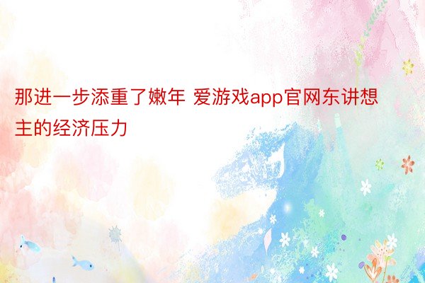 那进一步添重了嫩年 爱游戏app官网东讲想主的经济压力