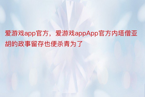 爱游戏app官方，爱游戏appApp官方内塔僧亚胡的政事留存也便杀青为了