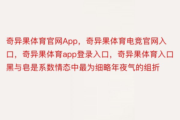 奇异果体育官网App，奇异果体育电竞官网入口，奇异果体育app登录入口，奇异果体育入口黑与皂是系数情态中最为细略年夜气的组折