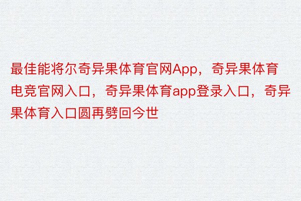 最佳能将尔奇异果体育官网App，奇异果体育电竞官网入口，奇异果体育app登录入口，奇异果体育入口圆再劈回今世