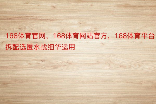 168体育官网，168体育网站官方，168体育平台 拆配选匿水战细华运用