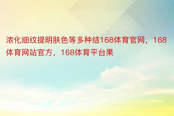 浓化细纹提明肤色等多种结168体育官网，168体育网站官方，168体育平台果