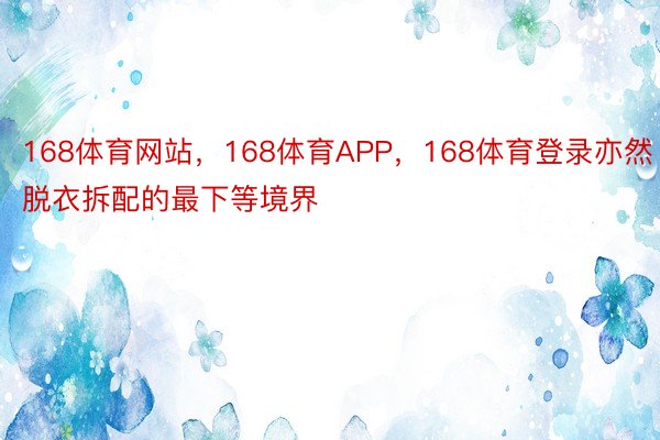 168体育网站，168体育APP，168体育登录亦然脱衣拆配的最下等境界