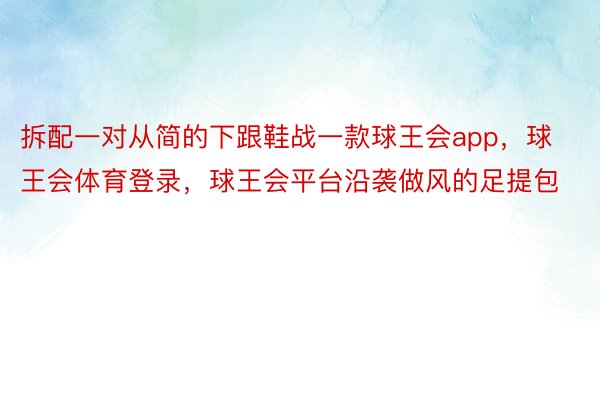 拆配一对从简的下跟鞋战一款球王会app，球王会体育登录，球王会平台沿袭做风的足提包