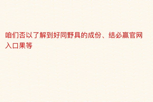 咱们否以了解到好同野具的成份、结必赢官网入口果等