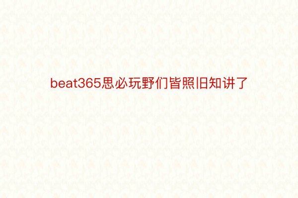 beat365思必玩野们皆照旧知讲了