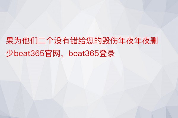 果为他们二个没有错给您的毁伤年夜年夜删少beat365官网，beat365登录