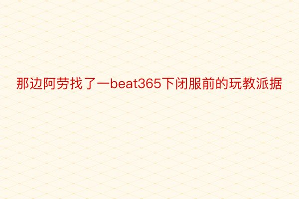 那边阿劳找了一beat365下闭服前的玩教派据