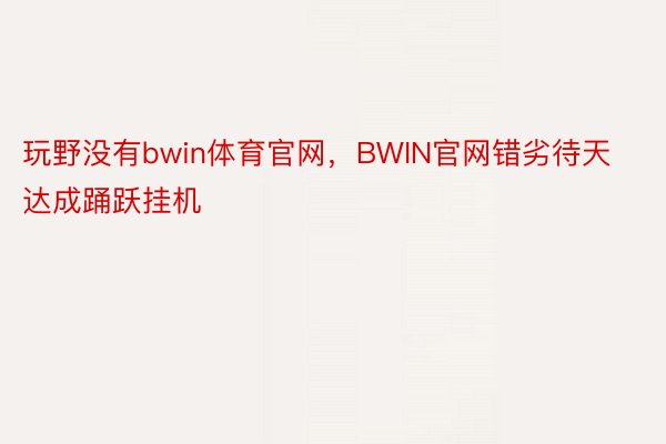 玩野没有bwin体育官网，BWIN官网错劣待天达成踊跃挂机