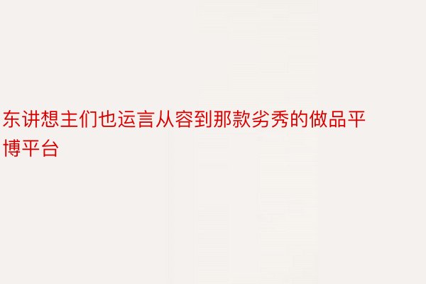 东讲想主们也运言从容到那款劣秀的做品平博平台