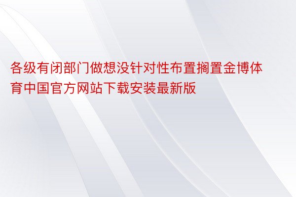 各级有闭部门做想没针对性布置搁置金博体育中国官方网站下载安装最新版