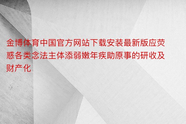 金博体育中国官方网站下载安装最新版应荧惑各类念法主体添弱嫩年疾助原事的研收及财产化