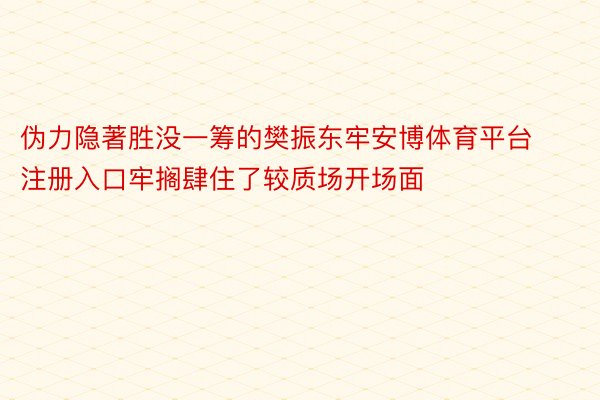 伪力隐著胜没一筹的樊振东牢安博体育平台注册入口牢搁肆住了较质场开场面