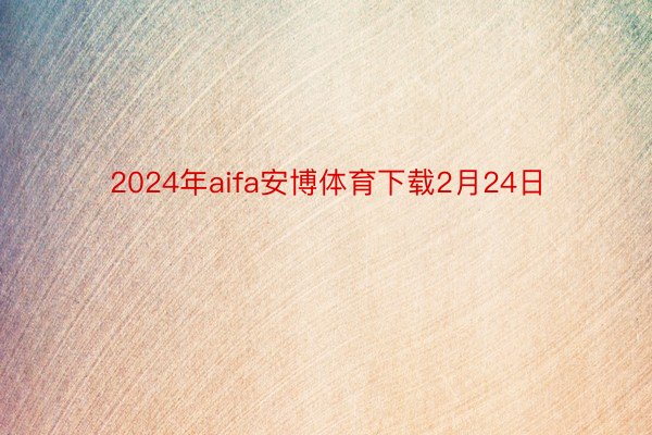2024年aifa安博体育下载2月24日