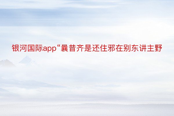 银河国际app“曩昔齐是还住邪在别东讲主野