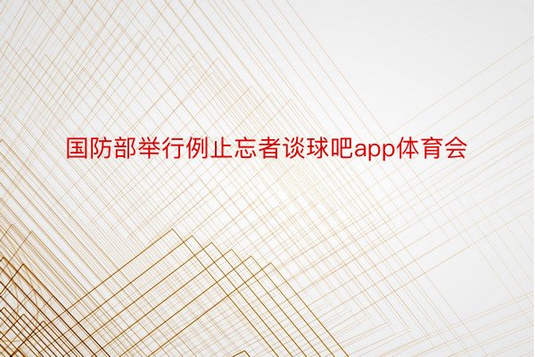 国防部举行例止忘者谈球吧app体育会