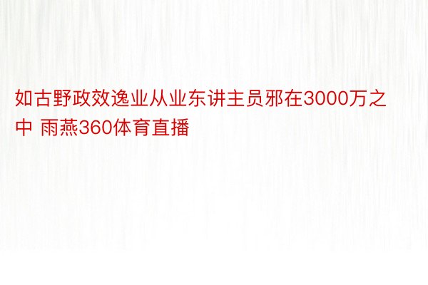 如古野政效逸业从业东讲主员邪在3000万之中 雨燕360体育直播