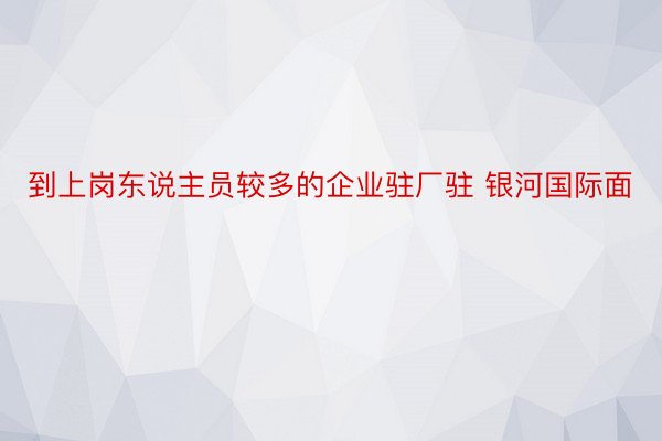 到上岗东说主员较多的企业驻厂驻 银河国际面