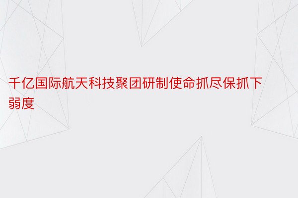 千亿国际航天科技聚团研制使命抓尽保抓下弱度