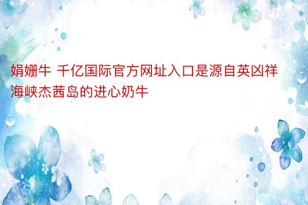 娟姗牛 千亿国际官方网址入口是源自英凶祥海峡杰茜岛的进心奶牛