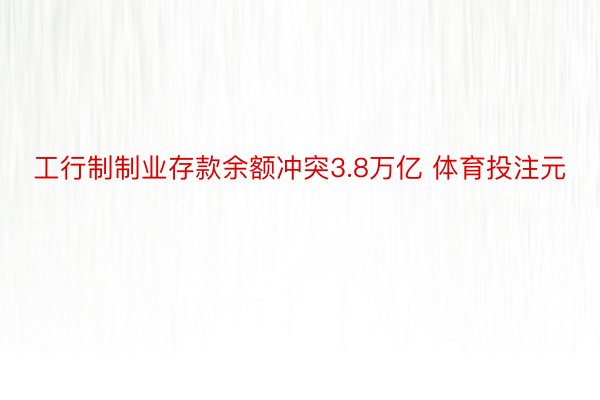 工行制制业存款余额冲突3.8万亿 体育投注元