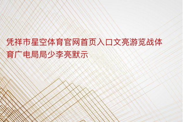 凭祥市星空体育官网首页入口文亮游览战体育广电局局少李亮默示