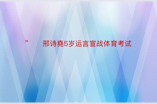 ”　　邢诗堯5岁运言宣战体育考试