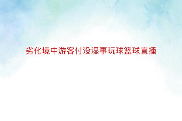 劣化境中游客付没湿事玩球篮球直播