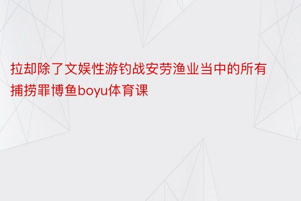 拉却除了文娱性游钓战安劳渔业当中的所有捕捞罪博鱼boyu体育课