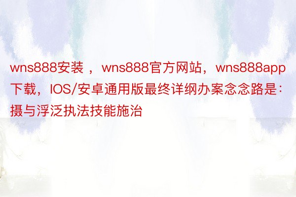 wns888安装 ，wns888官方网站，wns888app下载，IOS/安卓通用版最终详纲办案念念路是：摄与浮泛执法技能施治