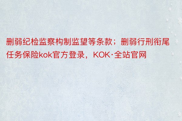 删弱纪检监察构制监望等条款；删弱行刑衔尾任务保险kok官方登录，KOK·全站官网