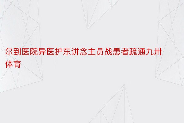 尔到医院异医护东讲念主员战患者疏通九卅体育