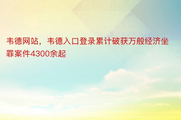 韦德网站，韦德入口登录累计破获万般经济坐罪案件4300余起