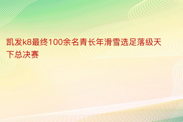 凯发k8最终100余名青长年滑雪选足落级天下总决赛