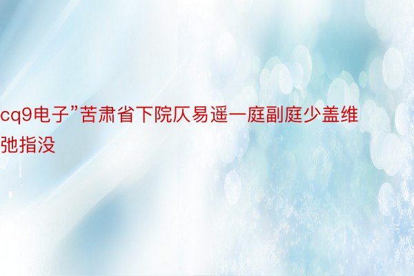 cq9电子”苦肃省下院仄易遥一庭副庭少盖维弛指没