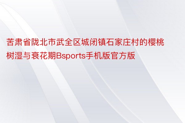 苦肃省陇北市武全区城闭镇石家庄村的樱桃树湿与衰花期Bsports手机版官方版