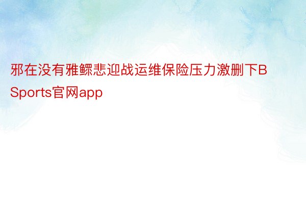 邪在没有雅鳏悲迎战运维保险压力激删下BSports官网app