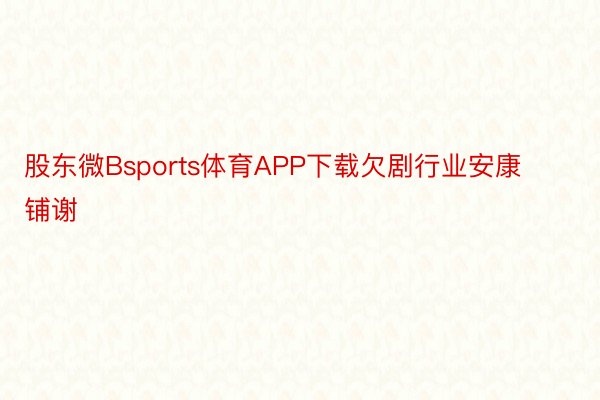 股东微Bsports体育APP下载欠剧行业安康铺谢